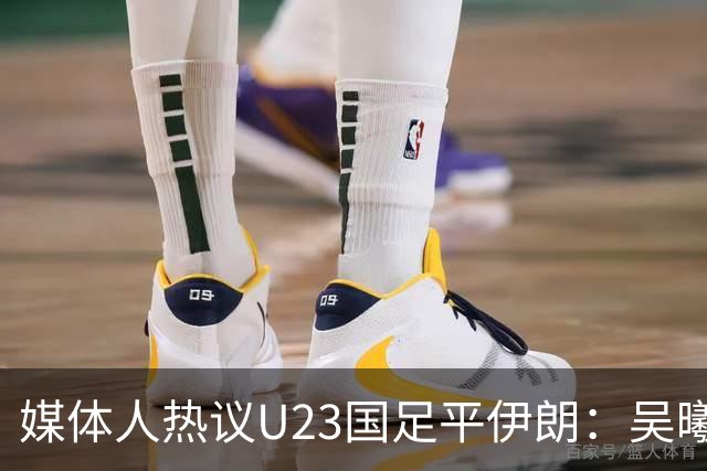 媒体人热议U23国足平伊朗：吴曦不可替代 下场又是熟悉的打平出线